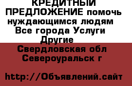 КРЕДИТНЫЙ ПРЕДЛОЖЕНИЕ помочь нуждающимся людям - Все города Услуги » Другие   . Свердловская обл.,Североуральск г.